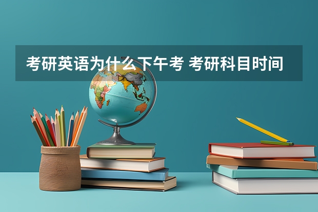 考研英语为什么下午考 考研科目时间，上午考什么，下午考什么？