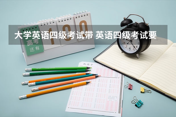 大学英语四级考试带 英语四级考试要带什么