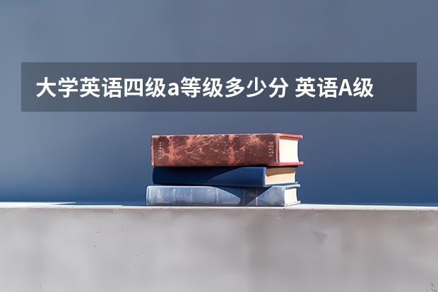 大学英语四级a等级多少分 英语A级考多少分才合格？