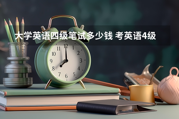 大学英语四级笔试多少钱 考英语4级要多少钱？