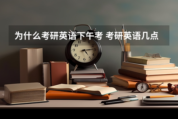 为什么考研英语下午考 考研英语几点考呢?