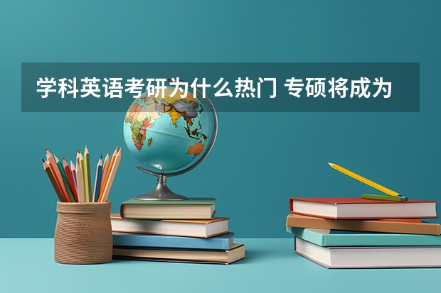 学科英语考研为什么热门 专硕将成为未来考研主流，为什么专硕更受欢迎？