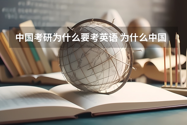 中国考研为什么要考英语 为什么中国人考研究生要考外语? 是不是外国人考研究也要考汉语啊? 简直不能理解中国的教育制度!