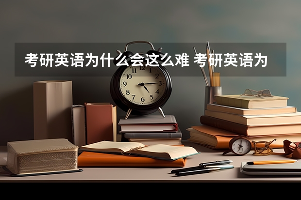 考研英语为什么会这么难 考研英语为什么要这么难？主要目的或原因是什么？