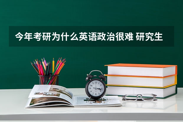 今年考研为什么英语政治很难 研究生考试为什么这么难？