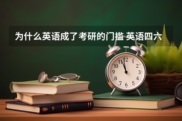 为什么英语成了考研的门槛 英语四六级对考研有多大用处呢？