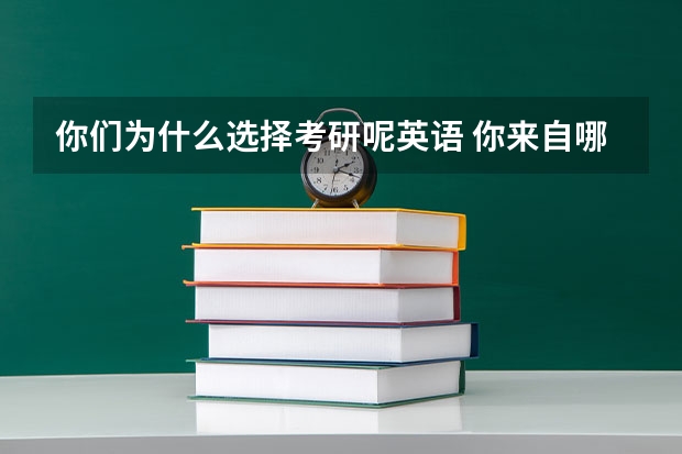 你们为什么选择考研呢英语 你来自哪个学校和专业为什么考研英语