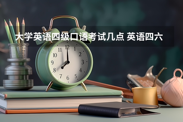 大学英语四级口语考试几点 英语四六级口语考试时间安排是怎样的？