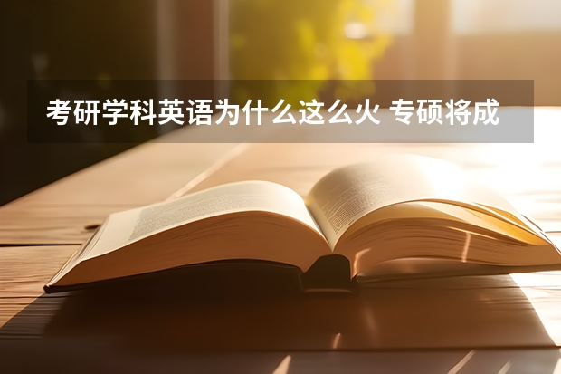 考研学科英语为什么这么火 专硕将成为未来考研主流，为什么专硕更受欢迎？