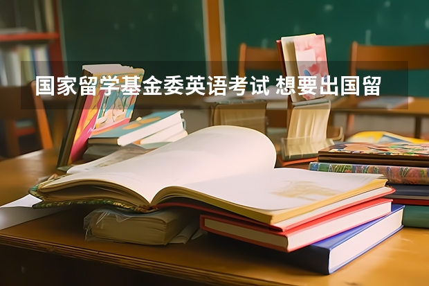 国家留学基金委英语考试 想要出国留学，需要通过什么考试