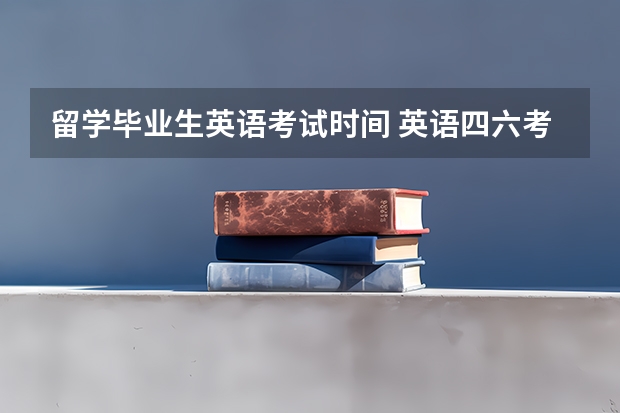 留学毕业生英语考试时间 英语四六考试时间