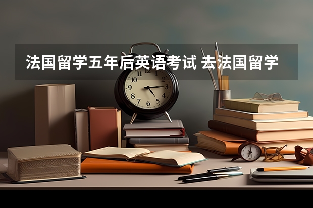 法国留学五年后英语考试 去法国留学需要完成哪些留学考试