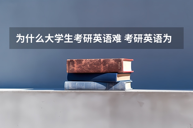 为什么大学生考研英语难 考研英语为什么要这么难？主要目的或原因是什么？