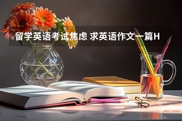 留学英语考试焦虑 求英语作文一篇How to overcome test anxiety  如何克服考试焦虑