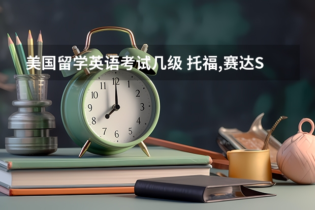 美国留学英语考试几级 托福,赛达SAT,雅思和四六级是什么考试？