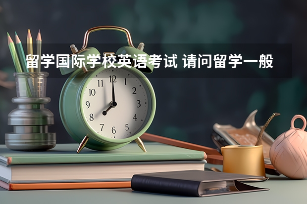 留学国际学校英语考试 请问留学一般需要准备哪些英语考试？