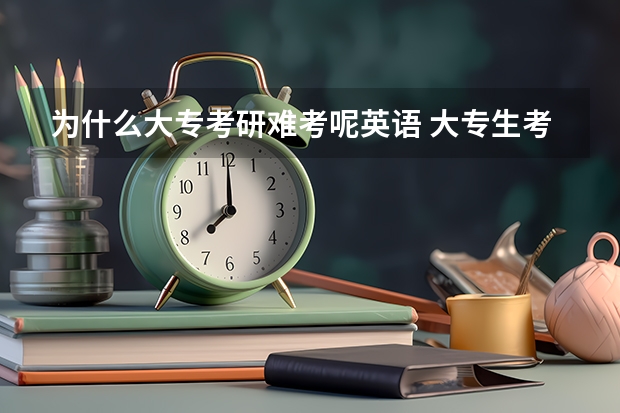 为什么大专考研难考呢英语 大专生考研是不是特别难？