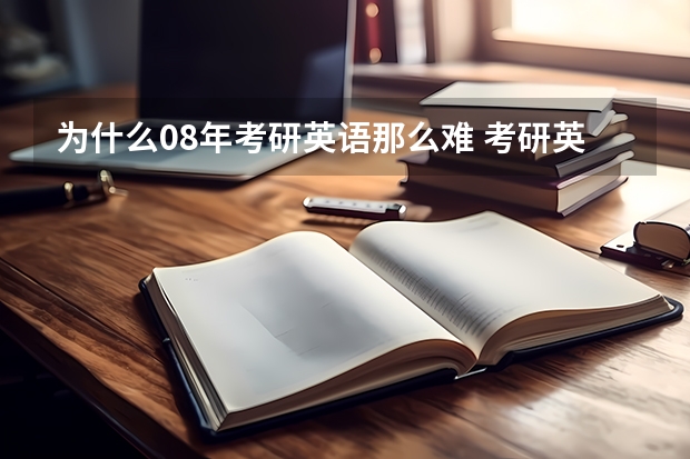 为什么08年考研英语那么难 考研英语为什么要这么难？主要目的或原因是什么？