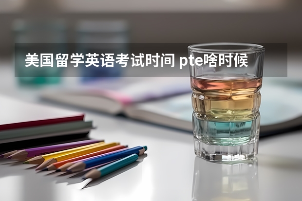 美国留学英语考试时间 pte啥时候考试