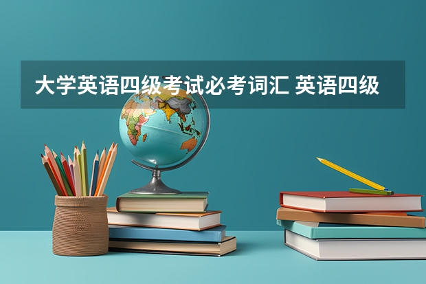 大学英语四级考试必考词汇 英语四级考试的核心词汇