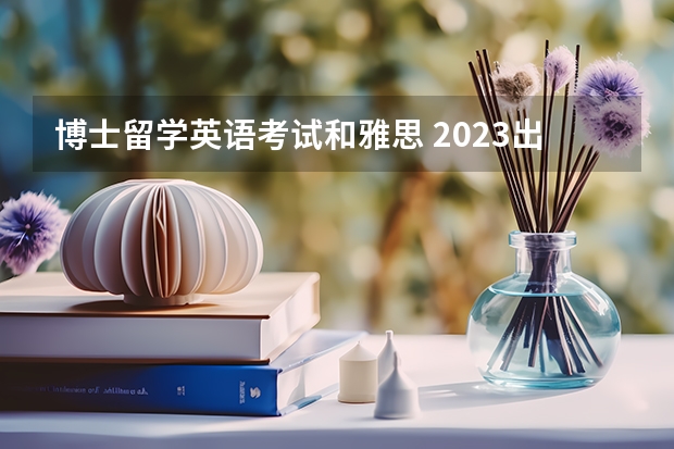 博士留学英语考试和雅思 2023出国留学选择考托福还是雅思