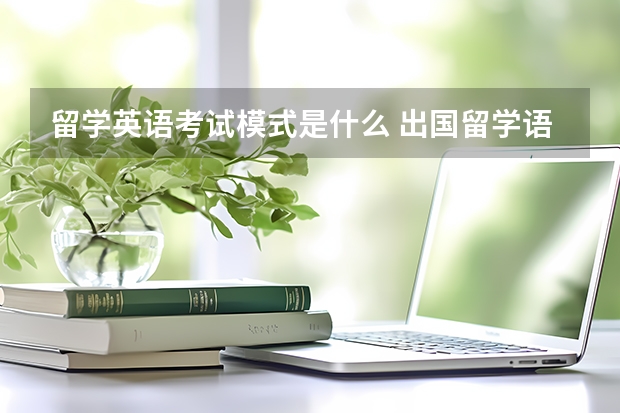 留学英语考试模式是什么 出国留学语言考试有哪几种