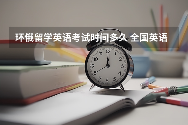 环俄留学英语考试时间多久 全国英语等级考试时间是多久？