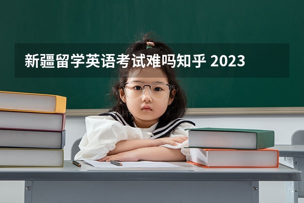 新疆留学英语考试难吗知乎 2023年高考英语难吗知乎