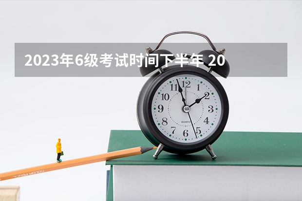 2023年6级考试时间下半年 2023下半年6级考试时间 北京四级考试时间2023