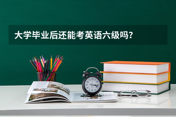 大学毕业后还能考英语六级吗？