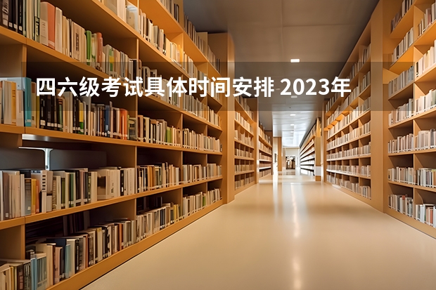 四六级考试具体时间安排 2023年大学英语六级考试时间？ 2022年大学生英语四六级考试时间？