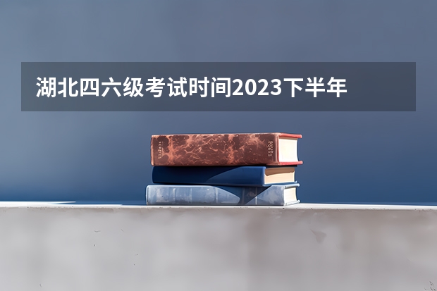 湖北四六级考试时间2023下半年 湖北英语四六级考试时间2022 湖北英语四六级考试时间2023