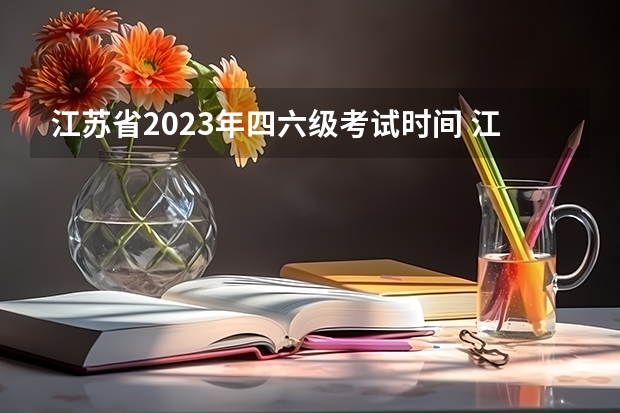 江苏省2023年四六级考试时间 江苏省英语四级考试时间2023 江苏四六级考试时间2023年下半年