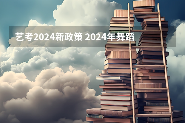 艺考2024新政策 2024年舞蹈艺考新政策 2024年艺考最新政策