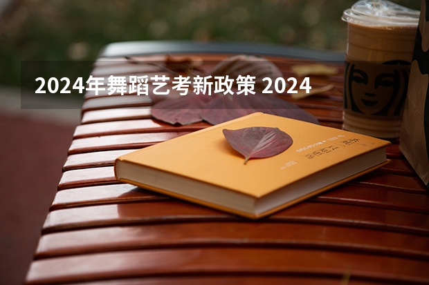 2024年舞蹈艺考新政策 2024年艺考最新政策 2024年编导艺考生新政策