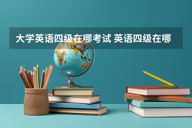 大学英语四级在哪考试 英语四级在哪报名啊，现在还可以报名吗？