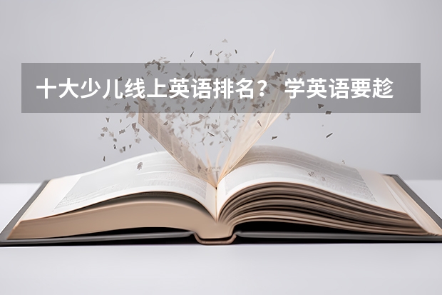 十大少儿线上英语排名？ 学英语要趁早, 幼儿英语启蒙产品盘点 少儿英语课程体系设置