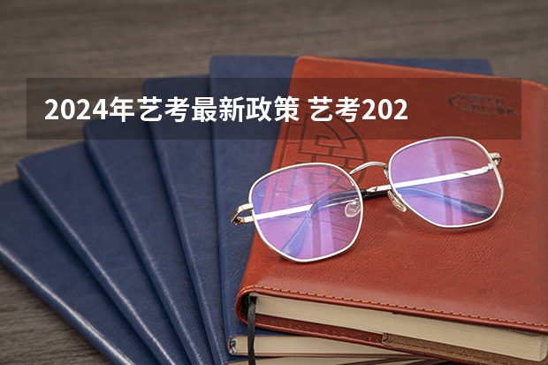 2024年艺考最新政策 艺考2024新政策 2024年编导艺考生新政策