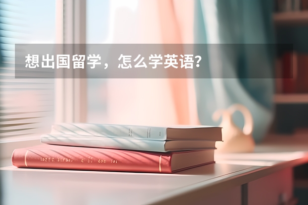 想出国留学，怎么学英语？