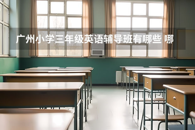 广州小学三年级英语辅导班有哪些 哪家补习机构专业