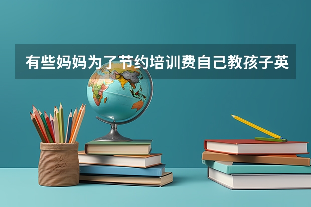 有些妈妈为了节约培训费自己教孩子英语，他们是怎么做的呢？