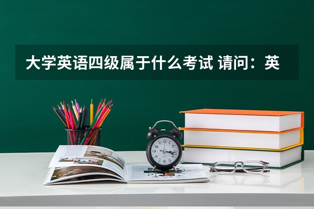 大学英语四级属于什么考试 请问：英语四级是什么等级？