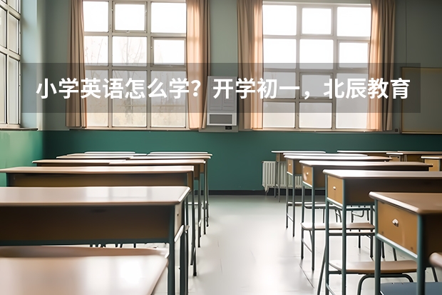 小学英语怎么学？开学初一，北辰教育教的怎么样。