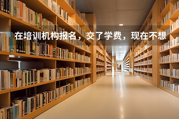 在培训机构报名，交了学费，现在不想学了，这种情况可以要求退款吗？