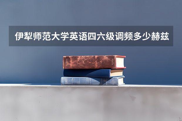 伊犁师范大学英语四六级调频多少赫兹