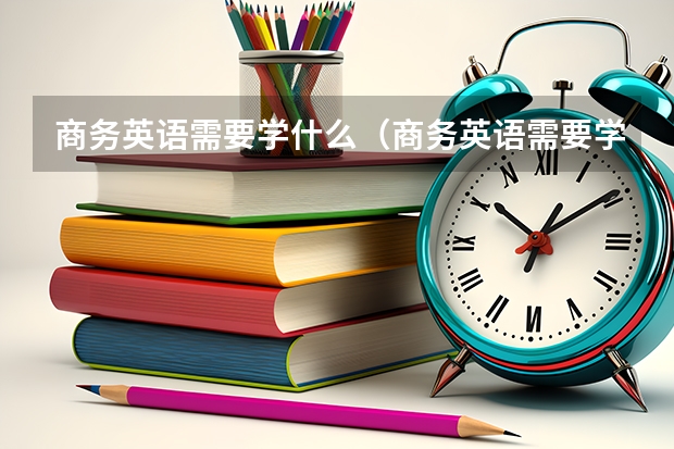 商务英语需要学什么（商务英语需要学什么课程）