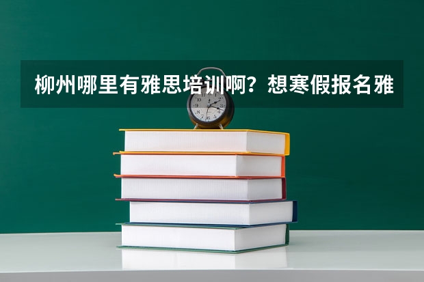 柳州哪里有雅思培训啊？想寒假报名雅思，南宁的也可以，求推荐