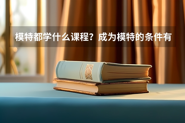 模特都学什么课程？成为模特的条件有哪些(技能/能力/知识等)?