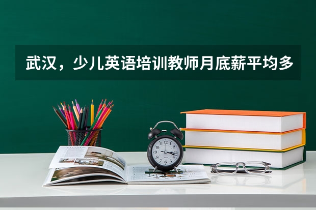 武汉，少儿英语培训教师月底薪平均多少？课时费一节多少？