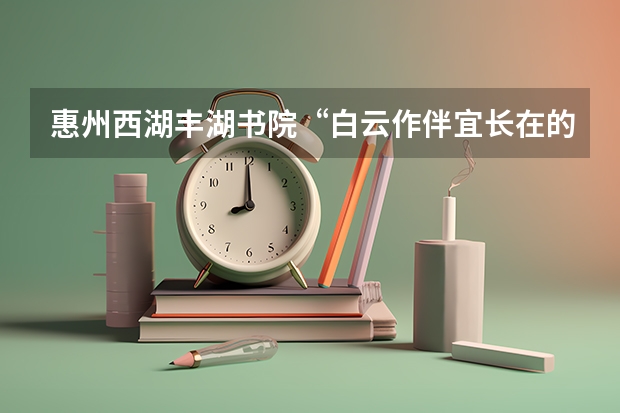 惠州西湖丰湖书院“白云作伴宜长在的下句是什么”